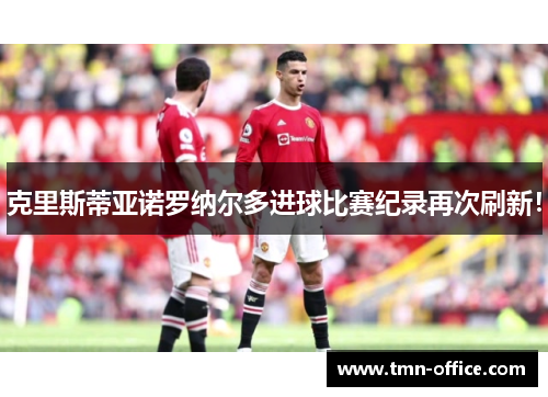 克里斯蒂亚诺罗纳尔多进球比赛纪录再次刷新！